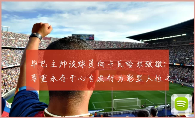 毕巴主帅谈球员向卡瓦哈尔致敬：尊重永存于心自发行为彰显人性之美