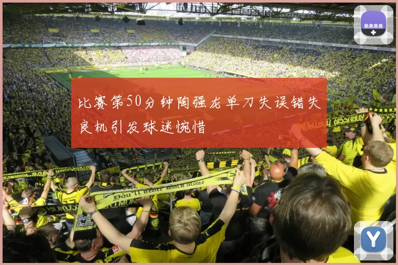 比赛第50分钟陶强龙单刀失误错失良机引发球迷惋惜