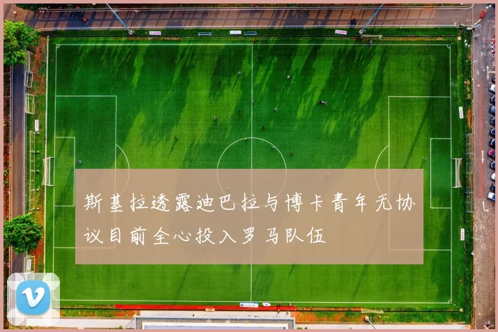 斯基拉透露迪巴拉与博卡青年无协议目前全心投入罗马队伍