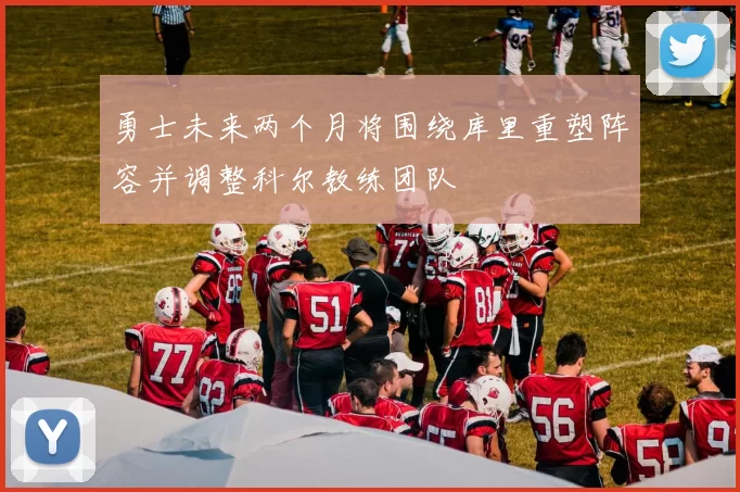 勇士未来两个月将围绕库里重塑阵容并调整科尔教练团队