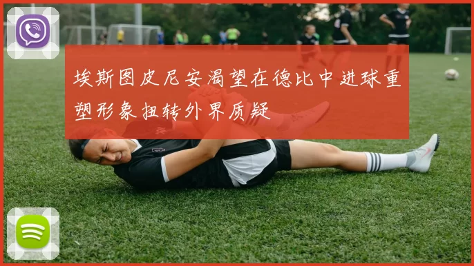 埃斯图皮尼安渴望在德比中进球重塑形象扭转外界质疑