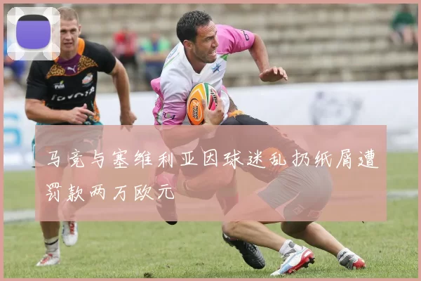 马竞与塞维利亚因球迷乱扔纸屑遭罚款两万欧元