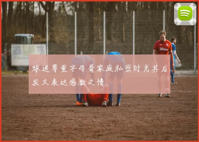 球迷尊重字母哥家庭私密时光其后发文表达感激之情