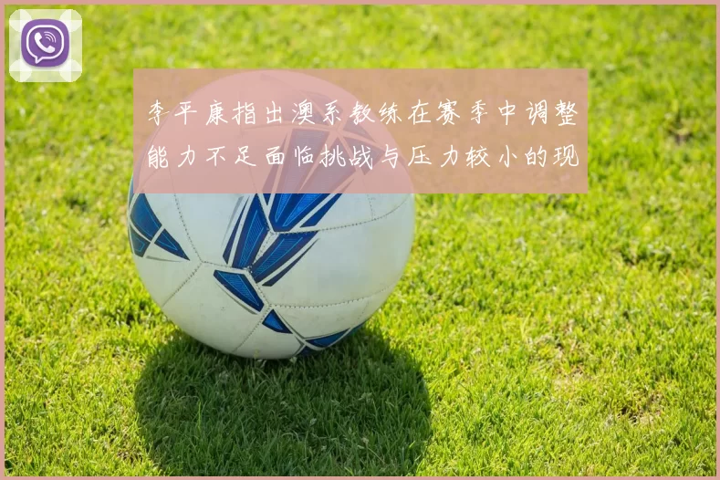 李平康指出澳系教练在赛季中调整能力不足面临挑战与压力较小的现状