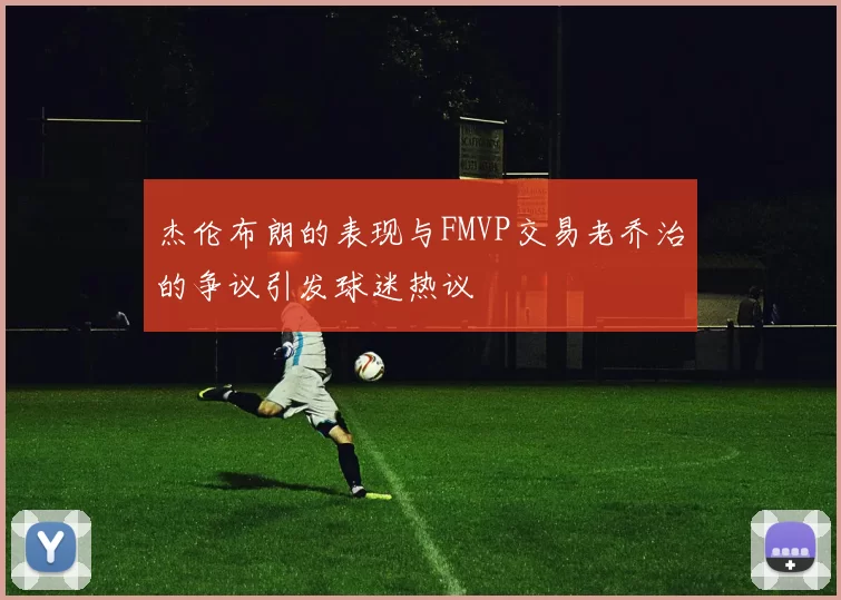 杰伦布朗的表现与FMVP交易老乔治的争议引发球迷热议