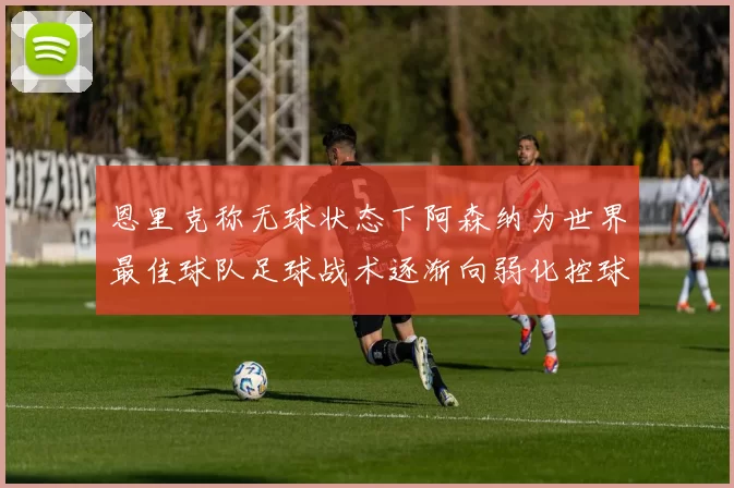 恩里克称无球状态下阿森纳为世界最佳球队足球战术逐渐向弱化控球转型
