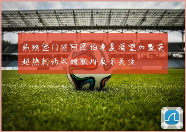 弗赖堡门将阿图伯鲁夏渴望加盟英超热刺西汉姆联均表示关注