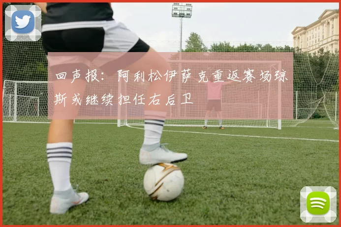回声报：阿利松伊萨克重返赛场琼斯或继续担任右后卫