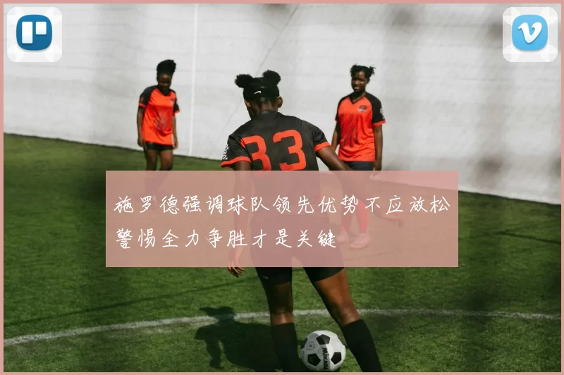 施罗德强调球队领先优势不应放松警惕全力争胜才是关键