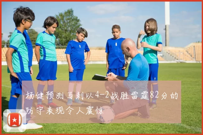 杨健预测马刺以4-2战胜雷霆82分的防守表现令人震惊
