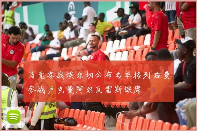 马竞客战埃尔切公布名单格列兹曼参战卢克曼阿尔瓦雷斯缺席