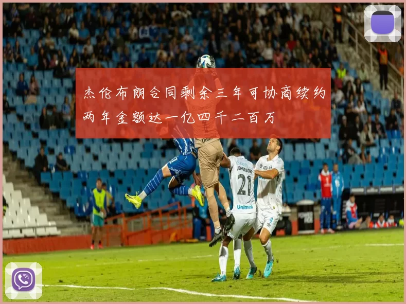 杰伦布朗合同剩余三年可协商续约两年金额达一亿四千二百万